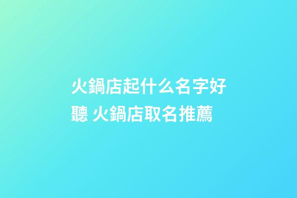 火鍋店起什么名字好聽 火鍋店取名推薦-第1張-店鋪起名-玄機派
